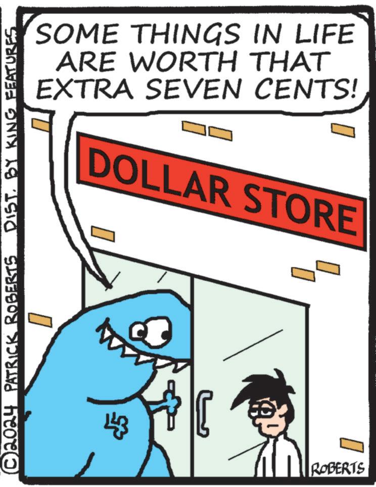 Drawing OCR: SOME THINGS IN LIFE ARE WORTH THAT EXTRA SEVEN CENTS! DOLLAR STORE © 2024 PATRICK ROBERTS DIST. BY KING FEATURES. 43 U2 ROBERTS SOME THINGS IN LIFE ARE WORTH THAT EXTRA SEVEN CENTS ! DOLLAR STORE © 2024 PATRICK ROBERTS DIST . BY KING FEATURES . 43 U2 ROBERTS