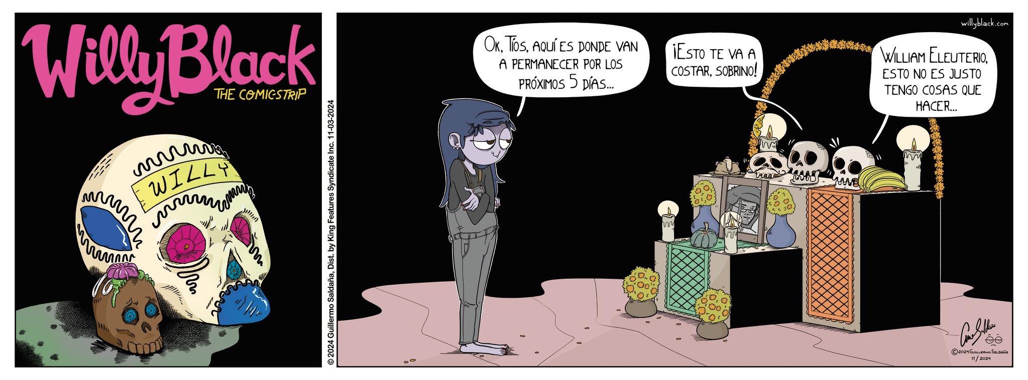 Animation OCR: Willy Black www WILLY ??? www. ????? THE COMICSTRIP © 2024 Guillermo SaldañaDist. by King Features Syndicate Inc. 11-03-2024 OkAQUÍ ES DONDE VAN A PERMANECER POR LOS PRÓXIMOS 5 DÍAS... IESTO TE VA A COSTARSOBRINO! willyblack.com WILLIAM ELEUTERIOESTO NO ES JUSTO TENGO COSAS QUE HACER... w MVE 2024 GUILLERMO SALDAÑA 11/2024 Willy Black www WILLY ??? www . ????? THE COMICSTRIP © 2024 Guillermo SaldañaDist . by King Features Syndicate Inc. 11-03-2024 OkAQUÍ ES DONDE VAN A PERMANECER POR LOS PRÓXIMOS 5 DÍAS ... IESTO TE VA A COSTARSOBRINO ! willyblack.com WILLIAM ELEUTERIOESTO NO ES JUSTO TENGO COSAS QUE HACER ... w MVE 2024 GUILLERMO SALDAÑA 11/2024