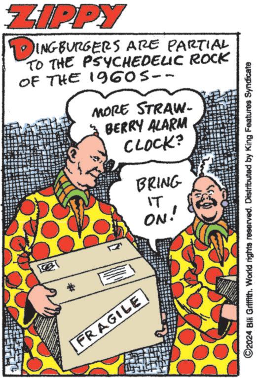 Happy OCR: ZIPPY DIN 10INGBURGERS ARE PARTIAL TO THE PSYCHEDELIC ROCK OF THE 1960S-- MORE STRAW- BERRY ALARM CLOCK? * E FRAGILE BRING IT ON! ©2024 BIH Griffith. World rights reserved. Distributed by King Features Syndicate ZIPPY DIN 10INGBURGERS ARE PARTIAL TO THE PSYCHEDELIC ROCK OF THE 1960S-- MORE STRAW- BERRY ALARM CLOCK ? * E FRAGILE BRING IT ON ! © 2024 BIH Griffith . World rights reserved . Distributed by King Features Syndicate