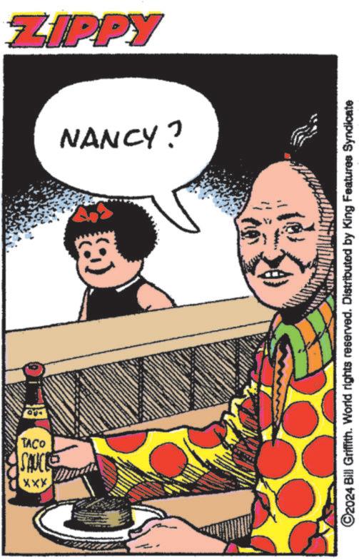 Poster OCR: TACO SAUCE XXX ZIPPY NANCY? ©2024 Bill Griffith. World rights reserved. Distributed by King Features Syndicate TACO SAUCE XXX ZIPPY NANCY ? © 2024 Bill Griffith . World rights reserved . Distributed by King Features Syndicate