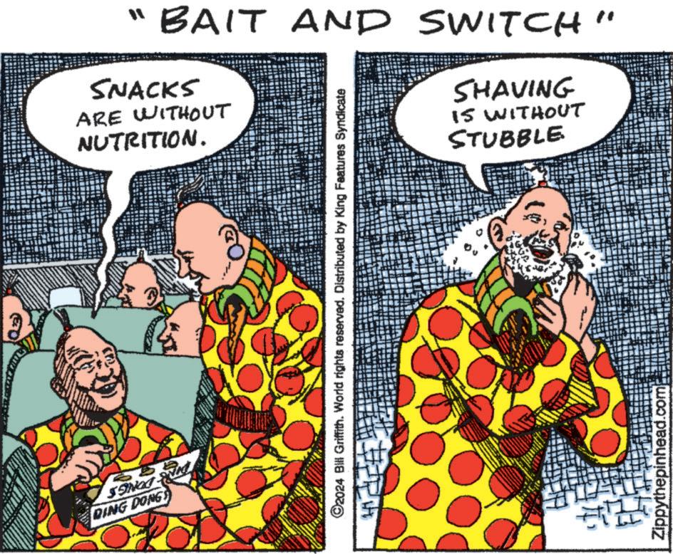 Sleeve OCR: DING DONGS THE DONGS BAIT AND SWITCH SNACKS ARE WITHOUT NUTRITION. SHAVING IS WITHOUT STUBBLE ©2024 Bill Griffith. World rights reserved. Distributed by King Features Syndicate TT Zippythepinhead.com DING DONGS THE DONGS BAIT AND SWITCH SNACKS ARE WITHOUT NUTRITION . SHAVING IS WITHOUT STUBBLE © 2024 Bill Griffith . World rights reserved . Distributed by King Features Syndicate TT Zippythepinhead.com