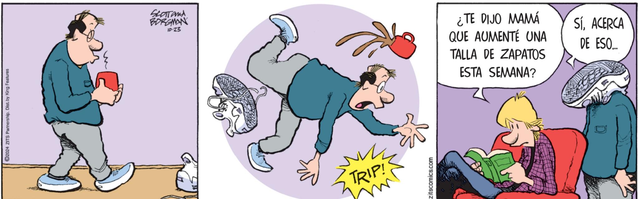 Sharing OCR: ©2024 ZITS Partnership. Dist. by King Features SLOTTANA BORGMAN ID-Z3 TRIP! zitscomics.com ¿TE DIJO MAMÁ QUE AUMENTÉ UNA TALLA DE ZAPATOS ESTA SEMANA? SÍACERCA DE ESO... D © 2024 ZITS Partnership . Dist . by King Features SLOTTANA BORGMAN ID - Z3 TRIP ! zitscomics.com ¿ TE DIJO MAMÁ QUE AUMENTÉ UNA TALLA DE ZAPATOS ESTA SEMANA ? SÍACERCA DE ESO ... D