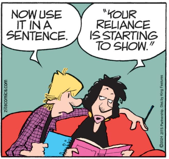 Line OCR: zitscomics.com NOW USE IT INA SENTENCE. "YOUR RELIANCE IS STARTING TO SHOW." ©2024 ZITS Partnership. Dist. by King Features zitscomics.com NOW USE IT INA SENTENCE . " YOUR RELIANCE IS STARTING TO SHOW . " © 2024 ZITS Partnership . Dist . by King Features