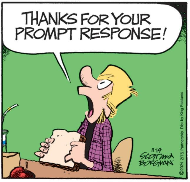 Font OCR: THANKS FOR YOUR PROMPT RESPONSE! ©2024 ZITS Partnership. Dist. by King Features 11-19 Scorrand BORGMAN THANKS FOR YOUR PROMPT RESPONSE ! © 2024 ZITS Partnership . Dist . by King Features 11-19 Scorrand BORGMAN