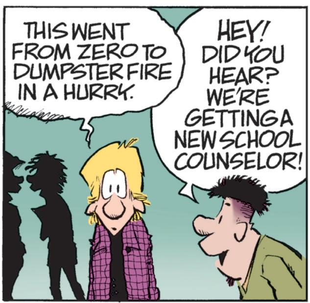 Happy OCR: THIS WENT FROM ZERO TO DUMPSTER FIRE IN A HURRY. HEY! DID KOU HEAR? WE'RE GETTING A NEW SCHOOL COUNSELOR! 8 THIS WENT FROM ZERO TO DUMPSTER FIRE IN A HURRY . HEY ! DID KOU HEAR ? WE'RE GETTING A NEW SCHOOL COUNSELOR ! 8