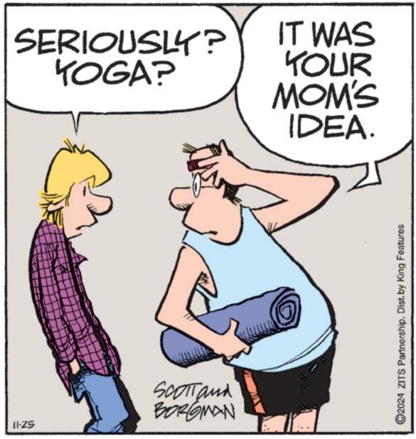 Gesture OCR: SERIOUSLY? YOGA? II.25 SCOTTand BORGMAN IT WAS YOUR MOM'S IDEA. 2024 ZITS Partnership. Dist. by King Features SERIOUSLY ? YOGA ? II.25 SCOTTand BORGMAN IT WAS YOUR MOM'S IDEA . 2024 ZITS Partnership . Dist . by King Features