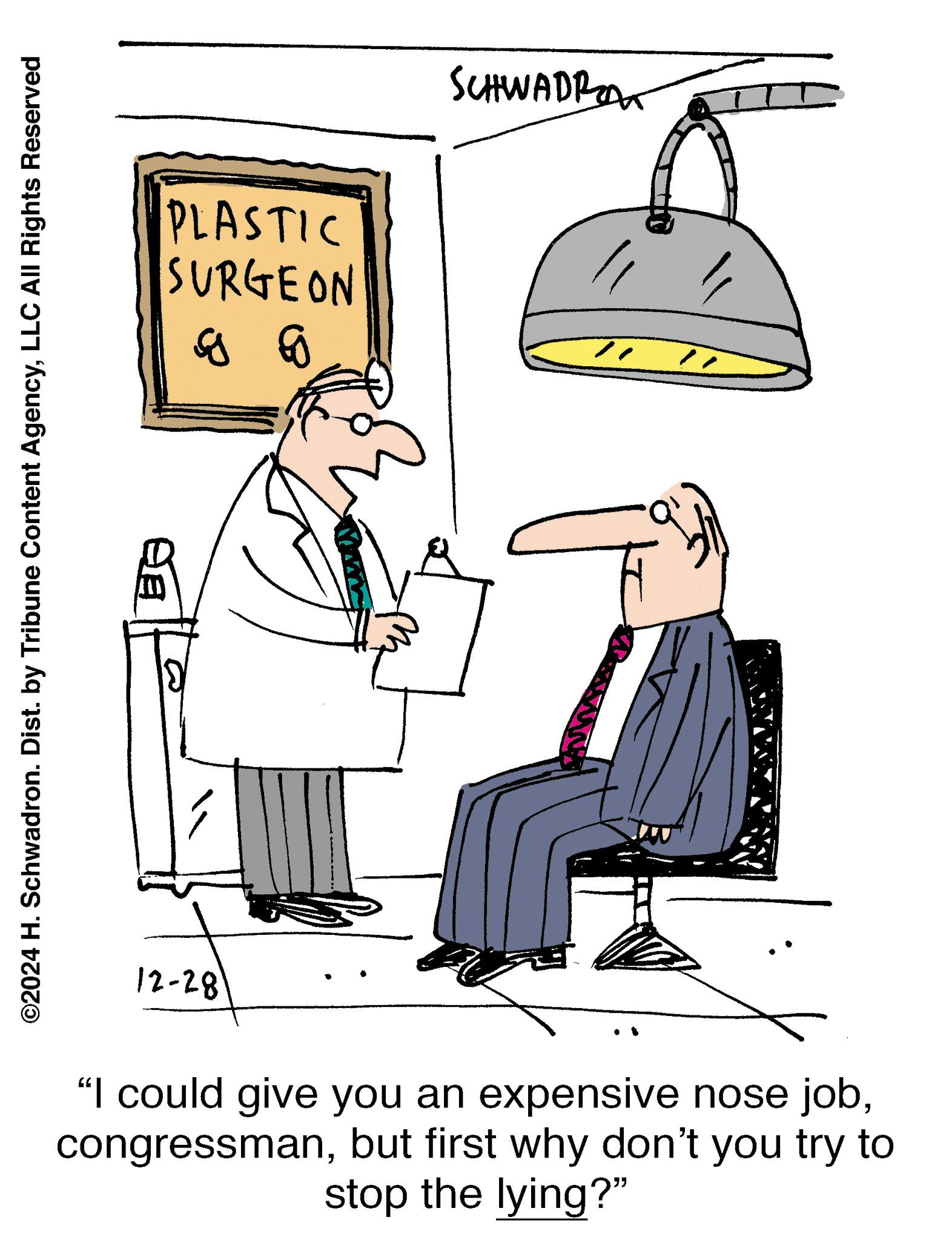Line art OCR: ©2024 H. Schwadron. Dist. by Tribune Content AgencyLLC All Rights Reserved ? 12-28 "I could give you an expensive nose jobbut first why don't you try to stop the lying?" ? Bg PLASTIC SURGEON SCHWADRA © 2024 H. Schwadron . Dist . by Tribune Content AgencyLLC All Rights Reserved ? 12-28 " I could give you an expensive nose jobbut first why don't you try to stop the lying ? " ? Bg PLASTIC SURGEON SCHWADRA