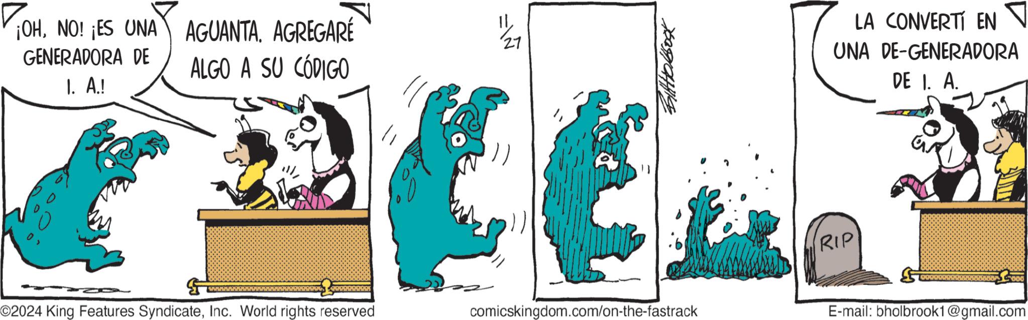 Electric blue OCR: ¡OHNO! ¡ES UNA GENERADORA DE I. A.! AGUANTAAGREGARÉ ALGO A SU CÓDIGO LA CONVERTI EN UNA DE-GENERADORA DE I. A. RIP O2024 King Features SyndicateInc. World rights reserved comicskingdom.com/on-the-fastrack E-mail: bholbrook1@gmail.com ¡ OHNO ! ¡ ES UNA GENERADORA DE I. A. ! AGUANTAAGREGARÉ ALGO A SU CÓDIGO LA CONVERTI EN UNA DE - GENERADORA DE I. A. RIP O2024 King Features SyndicateInc. World rights reserved comicskingdom.com/on-the-fastrack E - mail : bholbrook1@gmail.com