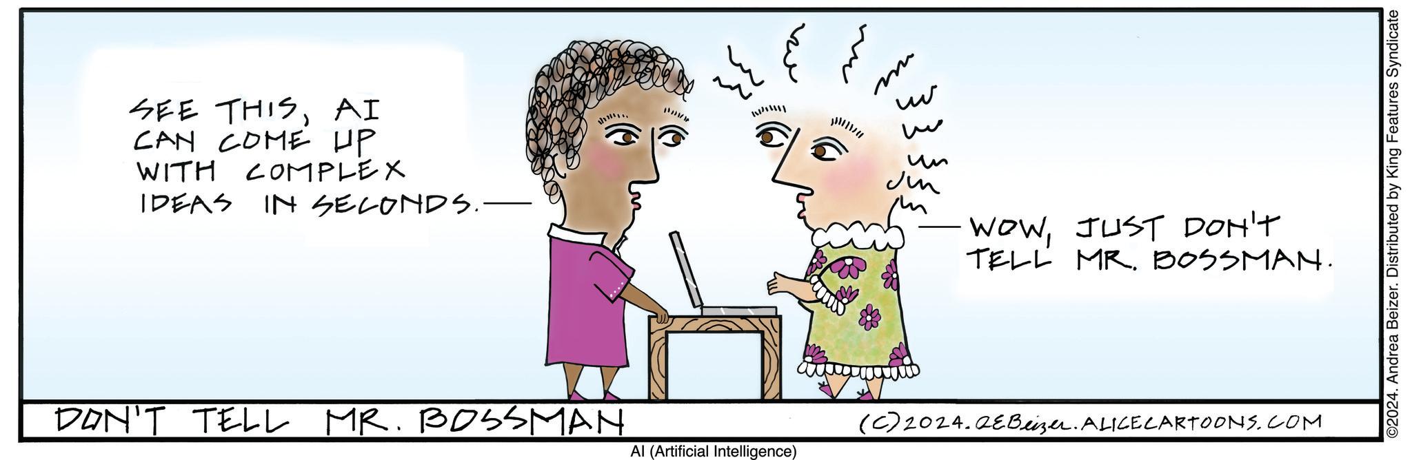 Interaction OCR: SEE THISAI CAN COME UP WITH COMPLEX IDEAS IN SECONDS.- u:WW1 m w ?? Ju WOWJUST DON'T TELL MRBOSSMAN. DON'T TELL MR. BOSSMAN (C) 2024.QeBeizer. ALICECARTOONS.COM Al (Artificial Intelligence) ©2024. Andrea Beizer. Distributed by King Features Syndicate SEE THISAI CAN COME UP WITH COMPLEX IDEAS IN SECONDS.- u : WW1 m w ?? Ju WOWJUST DON'T TELL MRBOSSMAN . DON'T TELL MR . BOSSMAN ( C ) 2024.QeBeizer . ALICECARTOONS.COM Al ( Artificial Intelligence ) © 2024 . Andrea Beizer . Distributed by King Features Syndicate
