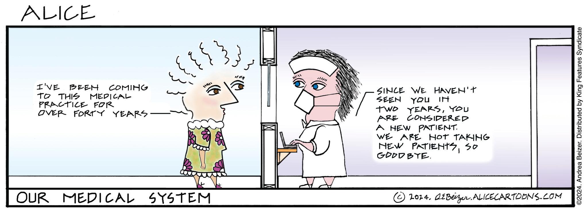 Finger OCR: ALICE I'VE BEEN COMING TO THIS MEDICAL PRACTICE FOR OVER FORTY YEARS. OUR MEDICAL SYSTEM ????? m ** SINCE WE HAVEN'T SEEN YOU IN TWO YEARSYOU ARE CONSIDERED A HEW PATIENT. WE ARE NOT TAKING NEW PATIENTSGOODBYE. So 2014. DEBeizer. ALICECARTOONS.COM ©2024. Andrea Beizer. Distributed by King Features Syndicate ALICE I'VE BEEN COMING TO THIS MEDICAL PRACTICE FOR OVER FORTY YEARS . OUR MEDICAL SYSTEM ? ? ??? m ** SINCE WE HAVEN'T SEEN YOU IN TWO YEARSYOU ARE CONSIDERED A HEW PATIENT . WE ARE NOT TAKING NEW PATIENTSGOODBYE . So 2014. DEBeizer . ALICECARTOONS.COM © 2024 . Andrea Beizer . Distributed by King Features Syndicate