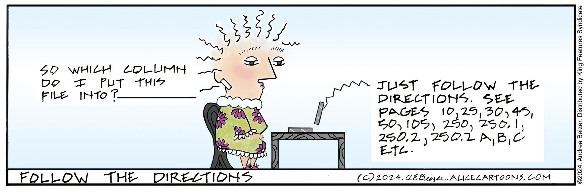 Art OCR: ?? M M SO WHICH COLUMN DO I PUT THIS FILE INTO? FOLLOW THE DIRECTIONS ////// JUST FOLLOW THE DIRECTIONS. SEE PAGES 10C ETC. (C)2024.QEBeizer. ALICECARTOONS.COM ©2024. Andrea Beizer. Distributed by King Features Syndicate ?? M M SO WHICH COLUMN DO I PUT THIS FILE INTO ? FOLLOW THE DIRECTIONS ////// JUST FOLLOW THE DIRECTIONS . SEE PAGES 10250.2 AC ETC. ( C ) 2024.QEBeizer . ALICECARTOONS.COM © 2024 . Andrea Beizer . Distributed by King Features Syndicate