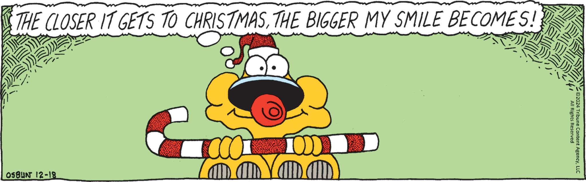 Fictional character OCR: THE CLOSER IT GETS TO CHRISTMASTHE BIGGER MY SMILE BECOMES! wwww CCC OSBUN 12-18 CO2024 Tribune Content AgencyLLC All Rights Reserved THE CLOSER IT GETS TO CHRISTMASTHE BIGGER MY SMILE BECOMES ! wwww CCC OSBUN 12-18 CO2024 Tribune Content AgencyLLC All Rights Reserved