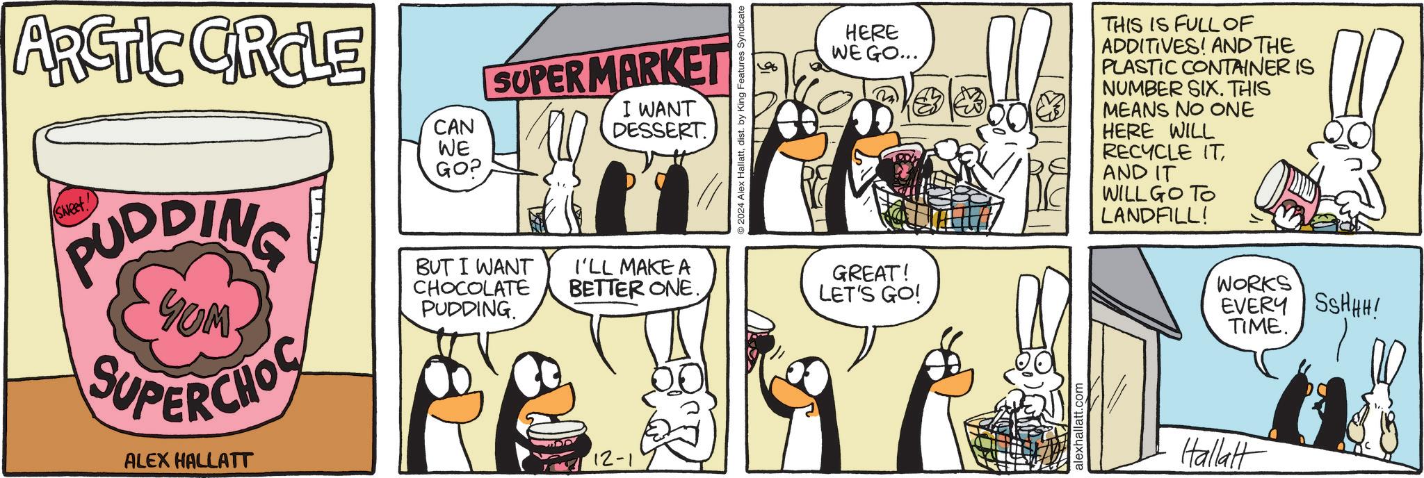 Font OCR: ARCTIC CIRCLE (Sweet) PUDDING YUM SUPERCHOC ALEX HALLATT D CAN WE GO? SUPERMARKET I WANT DESSERT BUT I WANT CHOCOLATE PUDDING. I'LL MAKE A BETTER ONE. 12-1 2024 Alex Hallattdist. by King Features Syndicate HERE WE GO... D THIS IS FULL OF ADDITIVES! AND THE PLASTIC CONTAINER IS NUMBER SIX. THIS MEANS NO ONE HERE WILL RECYCLE ITAND IT WILL GO TO LANDFILL! GREAT! LET'S GO! alexhallatt.com WORKS EVERY SSHHH! TIME. Hallalt ARCTIC CIRCLE ( Sweet ) PUDDING YUM SUPERCHOC ALEX HALLATT D CAN WE GO ? SUPERMARKET I WANT DESSERT BUT I WANT CHOCOLATE PUDDING . I'LL MAKE A BETTER ONE . 12-1 2024 Alex Hallattdist . by King Features Syndicate HERE WE GO ... D THIS IS FULL OF ADDITIVES ! AND THE PLASTIC CONTAINER IS NUMBER SIX . THIS MEANS NO ONE HERE WILL RECYCLE ITAND IT WILL GO TO LANDFILL ! GREAT ! LET'S GO ! alexhallatt.com WORKS EVERY SSHHH ! TIME . Hallalt