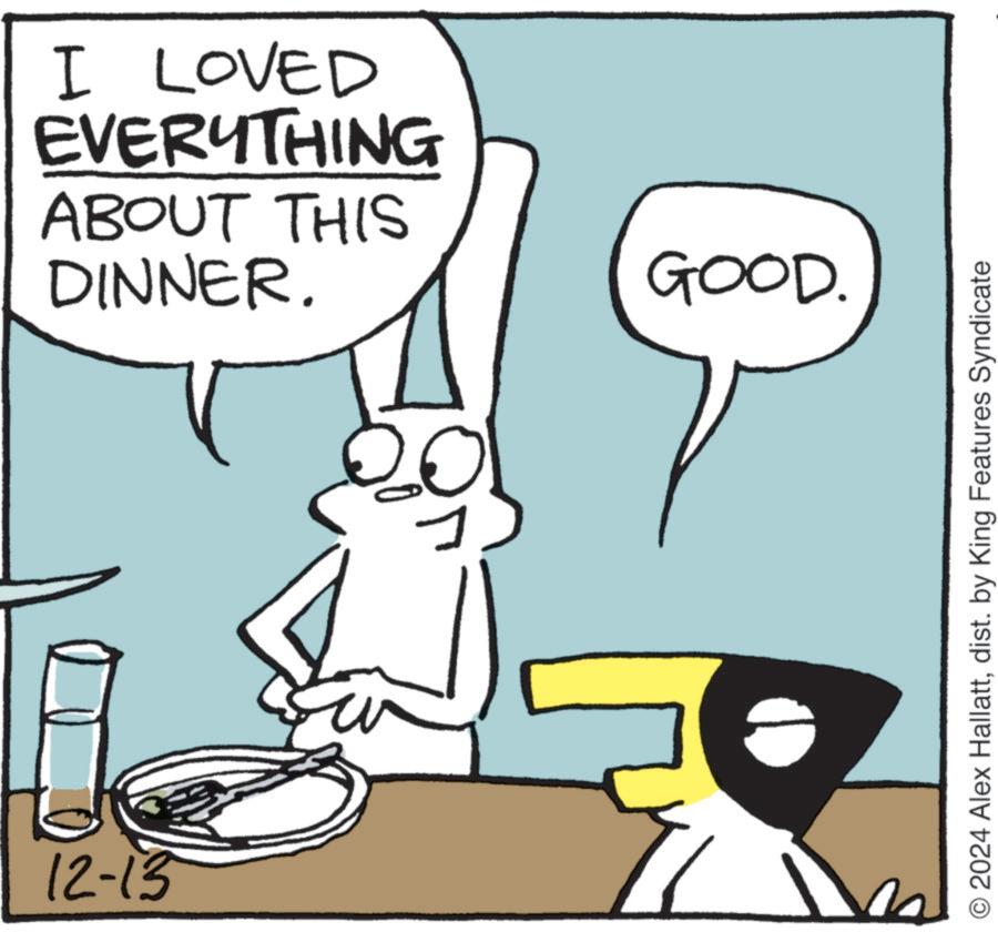 Sharing OCR: 12-13 I LOVED EVERYTHING ABOUT THIS DINNER. GOOD. O2024 Alex Hallattdist. by King Features Syndicate 12-13 I LOVED EVERYTHING ABOUT THIS DINNER . GOOD . O2024 Alex Hallattdist . by King Features Syndicate