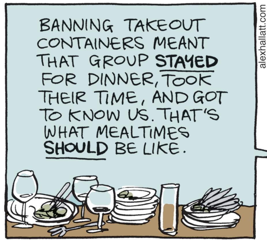 Drawing OCR: BANNING TAKEOUT CONTAINERS MEANT THAT GROUP STAYED FOR DINNERTOOK THEIR TIMEAND GOT TO KNOW US. THAT'S WHAT MEALTIMES SHOULD BE LIKE. alexhallatt.com BANNING TAKEOUT CONTAINERS MEANT THAT GROUP STAYED FOR DINNERTOOK THEIR TIMEAND GOT TO KNOW US . THAT'S WHAT MEALTIMES SHOULD BE LIKE . alexhallatt.com