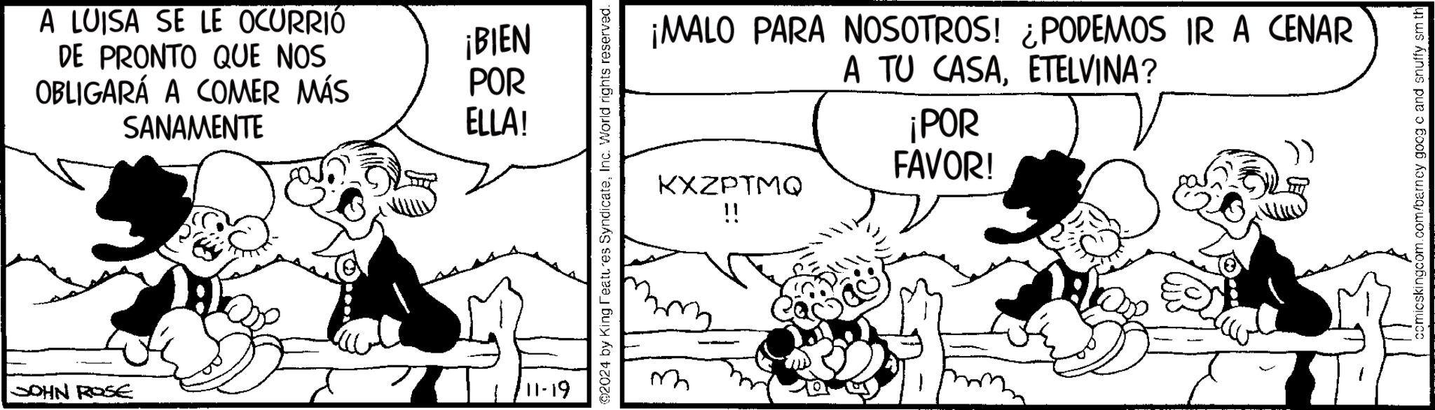 Monochrome OCR: JOHN ROSE A LUISA SE LE OCURRIÓ DE PRONTO QUE NOS OBLIGARÁ A COMER MÁS SANAMENTE 11-19 ¡BIEN POR ELLA! @2024 by King Features SyndicateInc. World rights reserved. ?? KXZPTMQ !! ¡MALO PARA NOSOTROS! ¿PODEMOS IR A CENAR A TU CASAETELVINA? ¡POR FAVOR! comicskingcom.com/barney goog c and snuffy sm th JOHN ROSE A LUISA SE LE OCURRIÓ DE PRONTO QUE NOS OBLIGARÁ A COMER MÁS SANAMENTE 11-19 ¡ BIEN POR ELLA ! @ 2024 by King Features SyndicateInc. World rights reserved . ?? KXZPTMQ !! ¡ MALO PARA NOSOTROS ! ¿ PODEMOS IR A CENAR A TU CASAETELVINA ? ¡ POR FAVOR ! comicskingcom.com/barney goog c and snuffy sm th