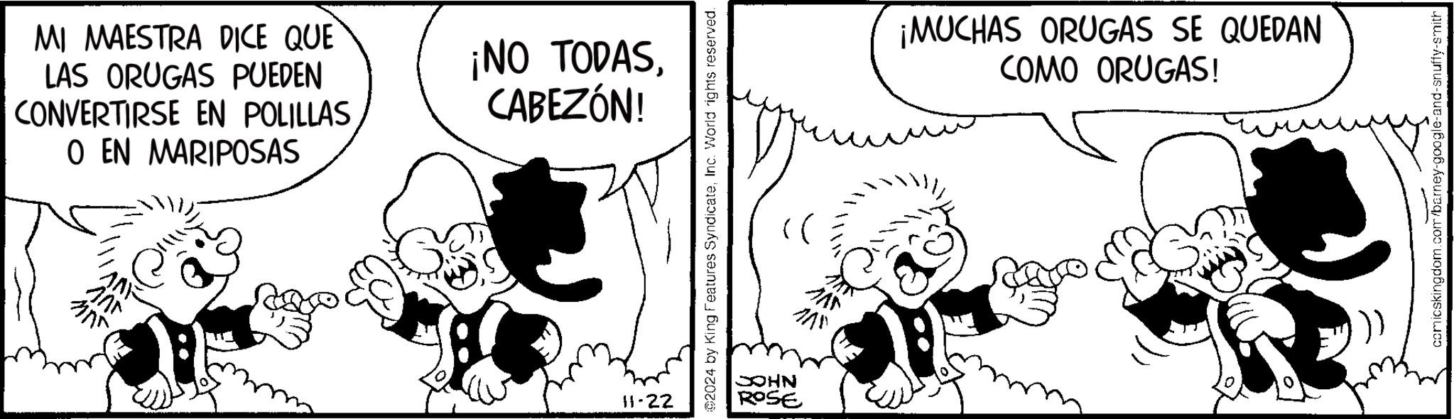 Font OCR: MI MAESTRA DICE QUE LAS ORUGAS PUEDEN CONVERTIRSE EN POLILLASO EN MARIPOSAS ??? ??? ¡NO TODASCABEZÓN! 11-22 02024 by King Features SyndicateInc. World rights reserved. JOHN ROSE >> ¡MUCHAS ORUGAS SE QUEDAN COMO ORUGAS! 0 comicskingdom.com/barney-google-and-snuffy-smith MI MAESTRA DICE QUE LAS ORUGAS PUEDEN CONVERTIRSE EN POLILLASO EN MARIPOSAS ??? ??? ¡ NO TODASCABEZÓN ! 11-22 02024 by King Features SyndicateInc. World rights reserved . JOHN ROSE >> ¡ MUCHAS ORUGAS SE QUEDAN COMO ORUGAS ! 0 comicskingdom.com/barney-google-and-snuffy-smith