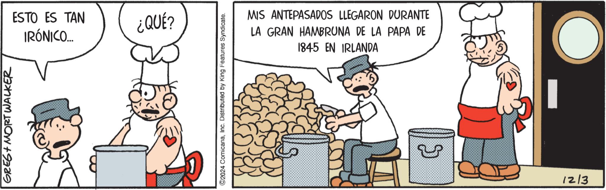 Animated cartoon OCR: GREG+ MORT WALKER ESTO ES TAN ¿QUÉ? IRÓNICO... ©2024 ComicanaInc. Distributed by King Features Syndicate. MIS ANTEPASADOS LLEGARON DURANTE LA GRAN HAMBRUNA DE LA PAPA DE 1845 EN IRLANDA J 1213 GREG + MORT WALKER ESTO ES TAN ¿ QUÉ ? IRÓNICO ... © 2024 ComicanaInc. Distributed by King Features Syndicate . MIS ANTEPASADOS LLEGARON DURANTE LA GRAN HAMBRUNA DE LA PAPA DE 1845 EN IRLANDA J 1213