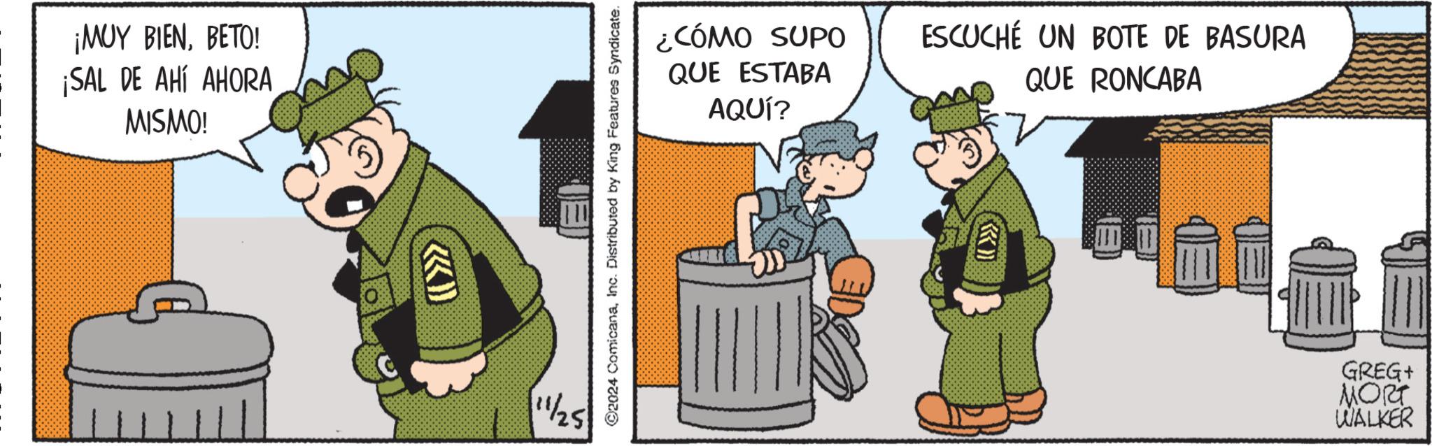 Event OCR: ¡MUY BIENBETO! ¡SAL DE AHÍ AHORA MISMO! <<< 11/25 ©2024 ComicanaInc. Distributed by King Features Syndicate. ¿CÓMO SUPO QUE ESTABA AQUÍ? ESCUCHÉ UN BOTE DE BASURA QUE RONCABA GREG+ MORT WALKER ¡ MUY BIENBETO ! ¡ SAL DE AHÍ AHORA MISMO ! <<< 11/25 © 2024 ComicanaInc. Distributed by King Features Syndicate . ¿ CÓMO SUPO QUE ESTABA AQUÍ ? ESCUCHÉ UN BOTE DE BASURA QUE RONCABA GREG + MORT WALKER