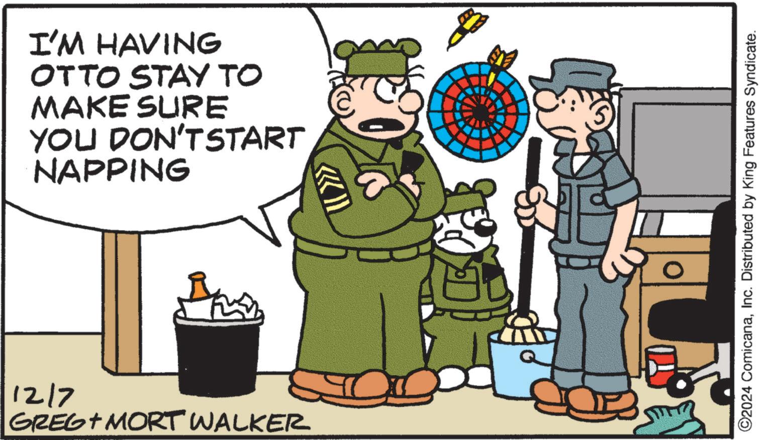 Font OCR: I'M HAVING OTTO STAY TO MAKE SURE YOU DON'T START NAPPING 1217 GREG MORT WALKER ©2024 ComicanaInc. Distributed by King Features Syndicate. I'M HAVING OTTO STAY TO MAKE SURE YOU DON'T START NAPPING 1217 GREG MORT WALKER © 2024 ComicanaInc. Distributed by King Features Syndicate .