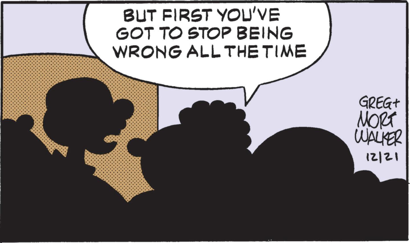 Fictional character OCR: BUT FIRST YOU'VE GOT TO STOP BEING WRONG ALL THE TIME GREG+ ???? WALKER 12121 BUT FIRST YOU'VE GOT TO STOP BEING WRONG ALL THE TIME GREG + ???? WALKER 12121