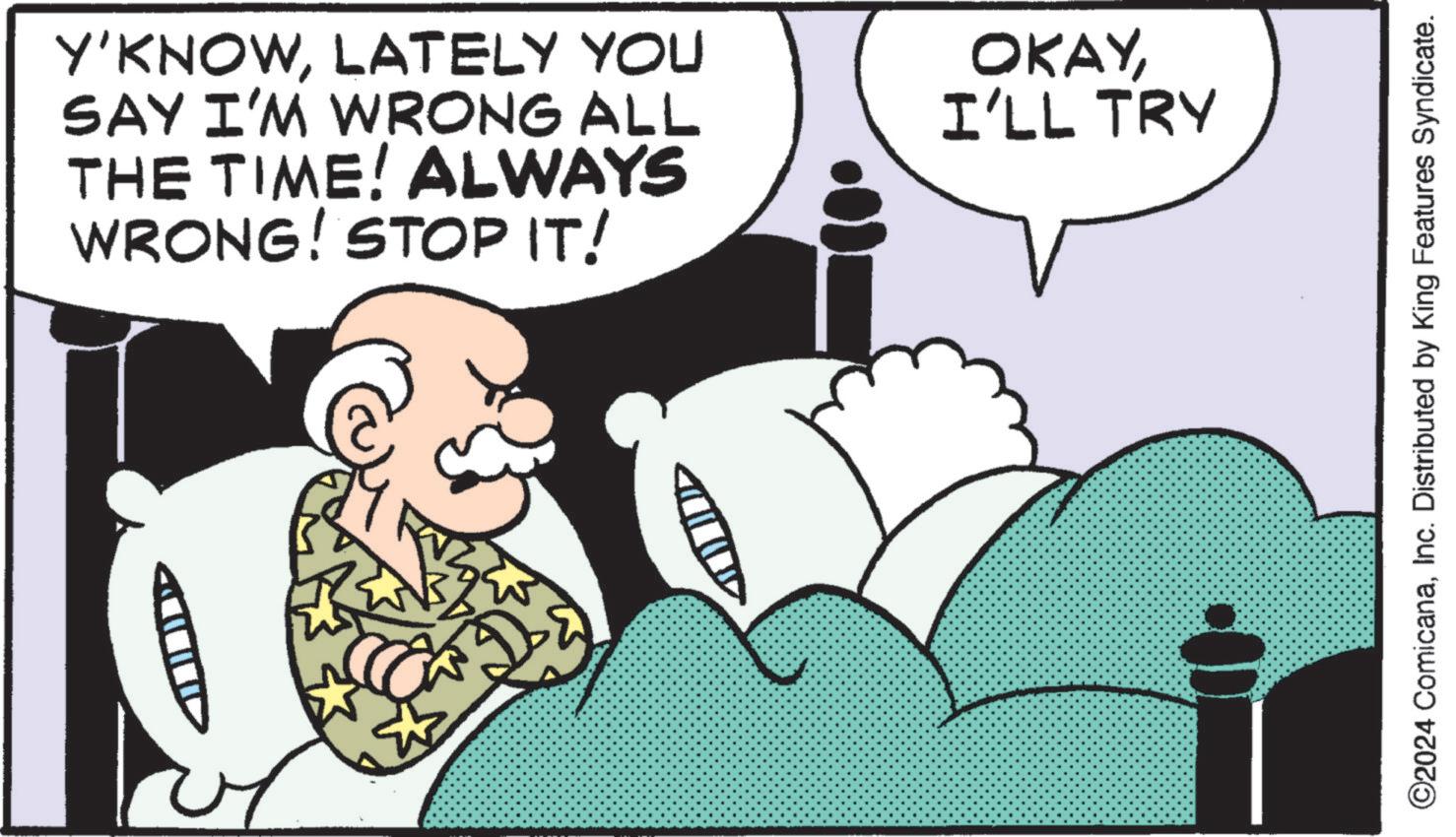 Graphics OCR: Y'KNOWLATELY YOU SAY I'M WRONG ALL THE TIME! ALWAYS WRONG! STOP IT! OKAYI'LL TRY ©2024 ComicanaInc. Distributed by King Features Syndicate. Y'KNOWLATELY YOU SAY I'M WRONG ALL THE TIME ! ALWAYS WRONG ! STOP IT ! OKAYI'LL TRY © 2024 ComicanaInc. Distributed by King Features Syndicate .