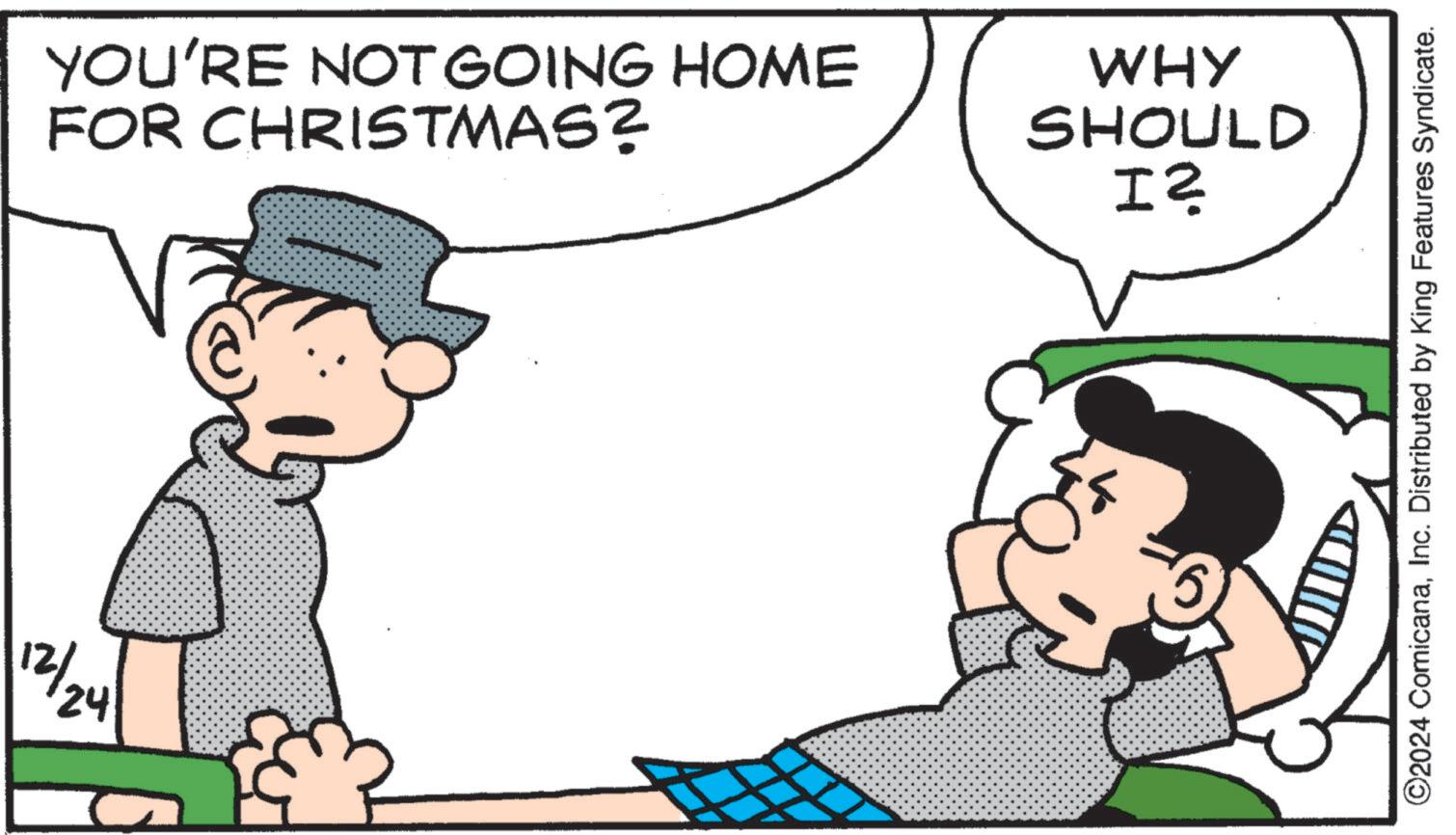 Animation OCR: 12/24 YOU'RE NOT GOING HOME FOR CHRISTMAS? WHY SHOULD I? ©2024 ComicanaInc. Distributed by King Features Syndicate. 12/24 YOU'RE NOT GOING HOME FOR CHRISTMAS ? WHY SHOULD I ? © 2024 ComicanaInc. Distributed by King Features Syndicate .
