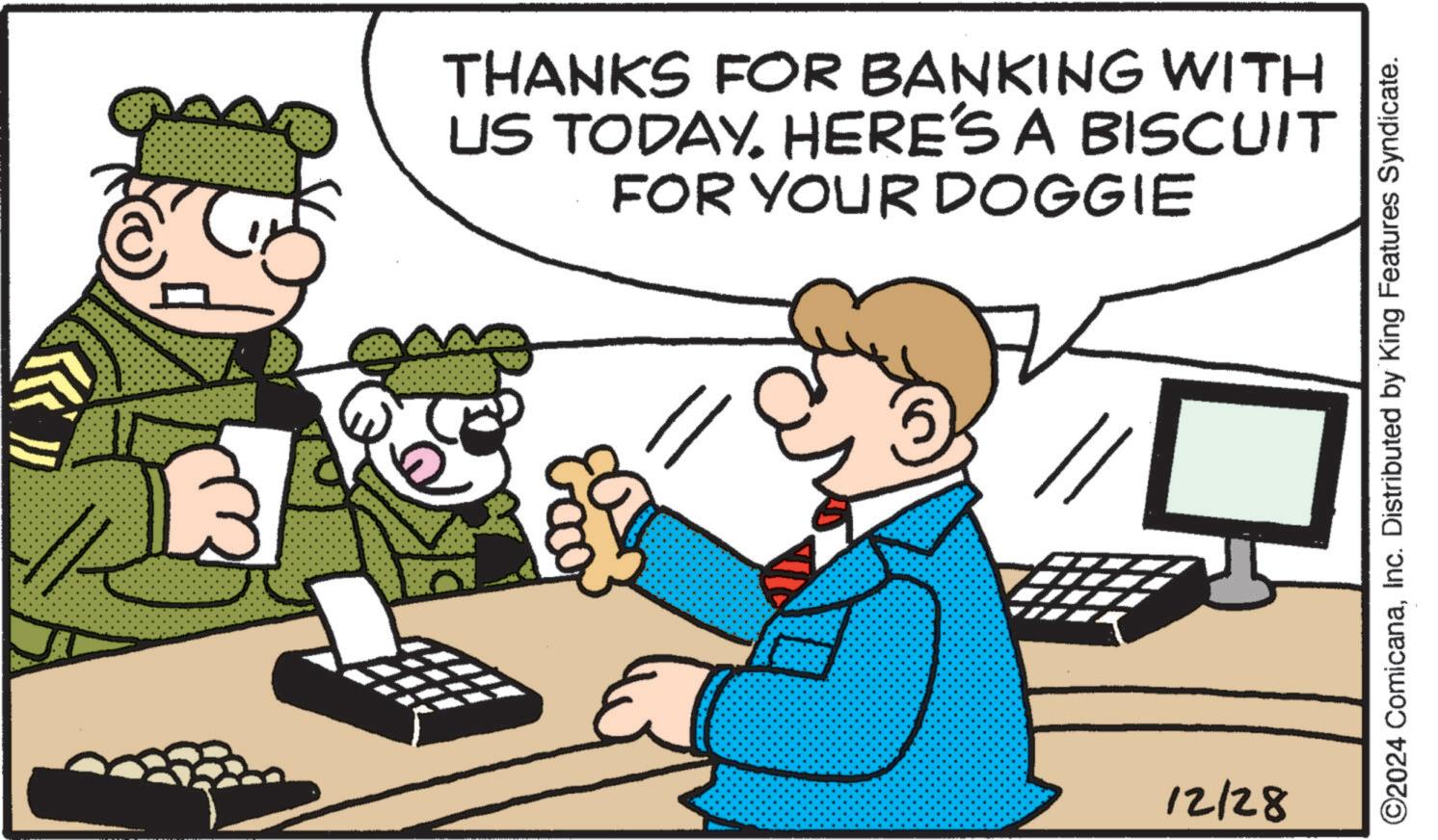 Photo caption OCR: THANKS FOR BANKING WITH US TODAY. HERE'S A BISCUIT FOR YOUR DOGGIE 3 Ell 12/28 ©2024 ComicanaInc. Distributed by King Features Syndicate. THANKS FOR BANKING WITH US TODAY . HERE'S A BISCUIT FOR YOUR DOGGIE 3 Ell 12/28 © 2024 ComicanaInc. Distributed by King Features Syndicate .
