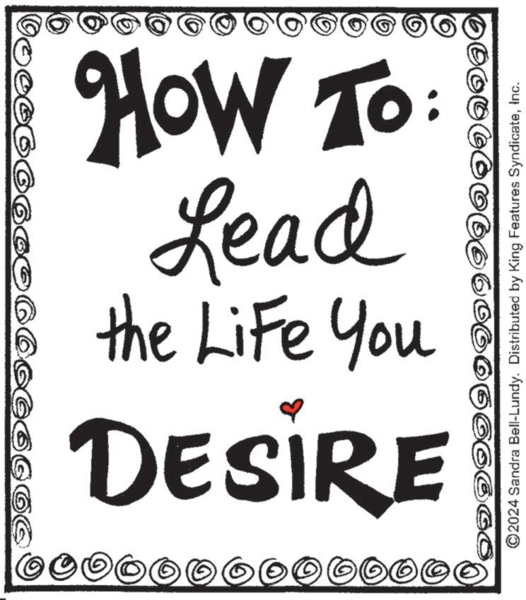 Number OCR: DO DESIRE the Life You Lead How To: 000000 360 ©2024 Sandra Bell-Lundy. Distributed by King Features SyndicateInc. DO DESIRE the Life You Lead How To : 000000 360 © 2024 Sandra Bell - Lundy . Distributed by King Features Syndicate