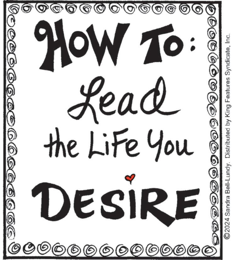 Illustration OCR: ?? 00000 G 6006066 DESIRE the Life You Lead How To: ©2024 Sandra Bell-Lundy. Distributed by King Features SyndicateInc. OGO ?? 00000 G 6006066 DESIRE the Life You Lead How To : © 2024 Sandra Bell - Lundy . Distributed by King Features SyndicateInc. OGO