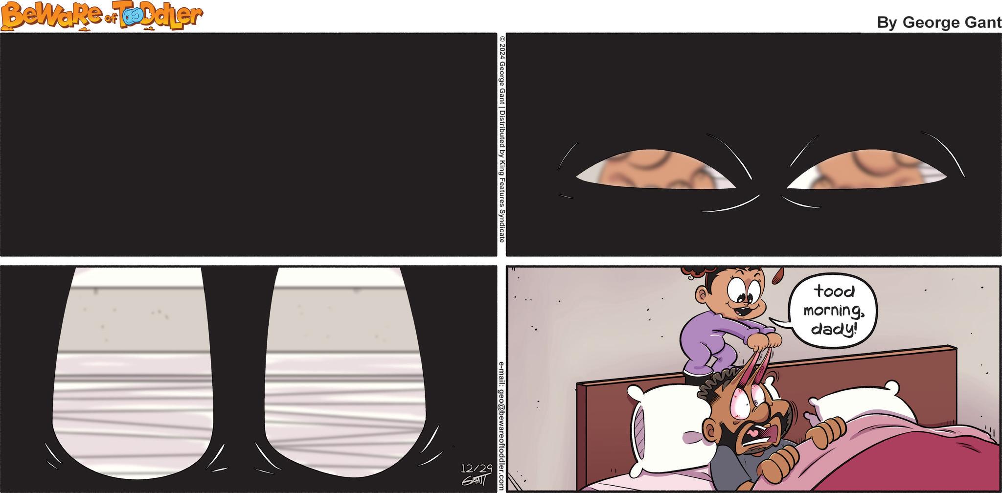 Comic book OCR: Beware of Toddler © 2024 George Gant | Distributed by King Features Syndicate 12/29 GANT m By George Gant tood morningdady! Beware of Toddler © 2024 George Gant | Distributed by King Features Syndicate 12/29 GANT m By George Gant tood morningdady !