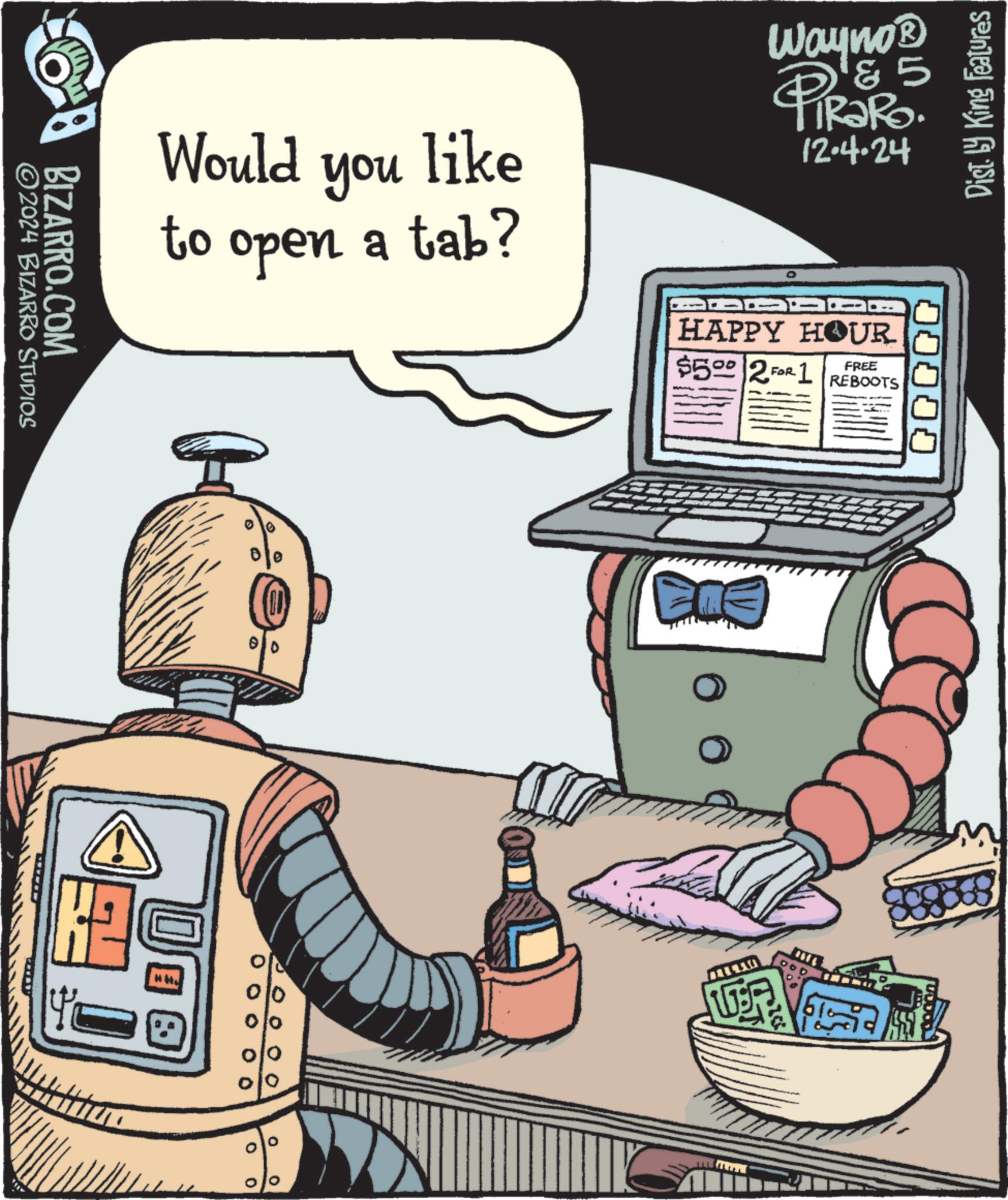 Bottle OCR: Dist. by King Features Would you like to open a tab? Wayno? & 5 PIR?RO. 12.4.24 BIZARRO.COM ©2024 BIZARRO STUDIOS HAPPY HOUR $500 2 FOR 1 REBOOTS FREE 0 0 0 0 Dist . by King Features Would you like to open a tab ? Wayno? & 5 PIR?RO . 12.4.24 BIZARRO.COM © 2024 BIZARRO STUDIOS HAPPY HOUR $ 500 2 FOR 1 REBOOTS FREE 0 0 0 0