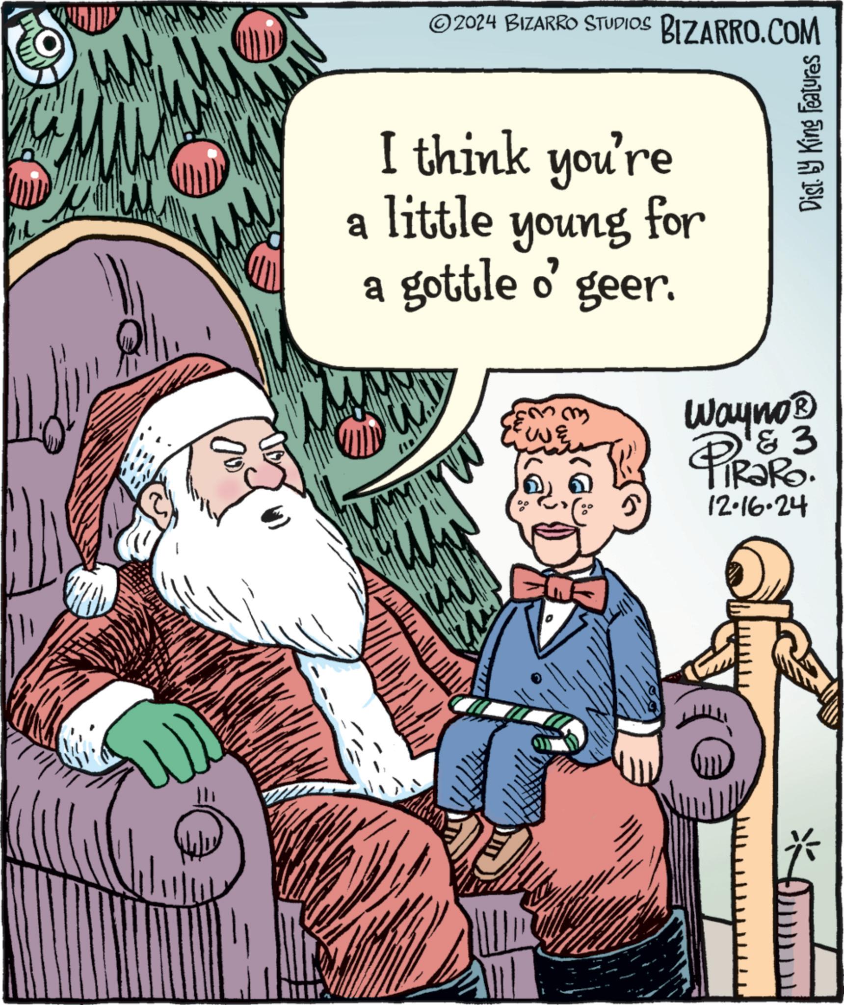 People OCR: 00 ©2024 BIZARRO STUDIOS BIZARRO.COM I think you're a a little young for gottle o' geer. from EE UNE Dist. by King Features Wayno? & 3 TRaRo. 12-16-24 111 00 © 2024 BIZARRO STUDIOS BIZARRO.COM I think you're a a little young for gottle o ' geer . from EE UNE Dist . by King Features Wayno? & 3 TRaRo . 12-16-24 111