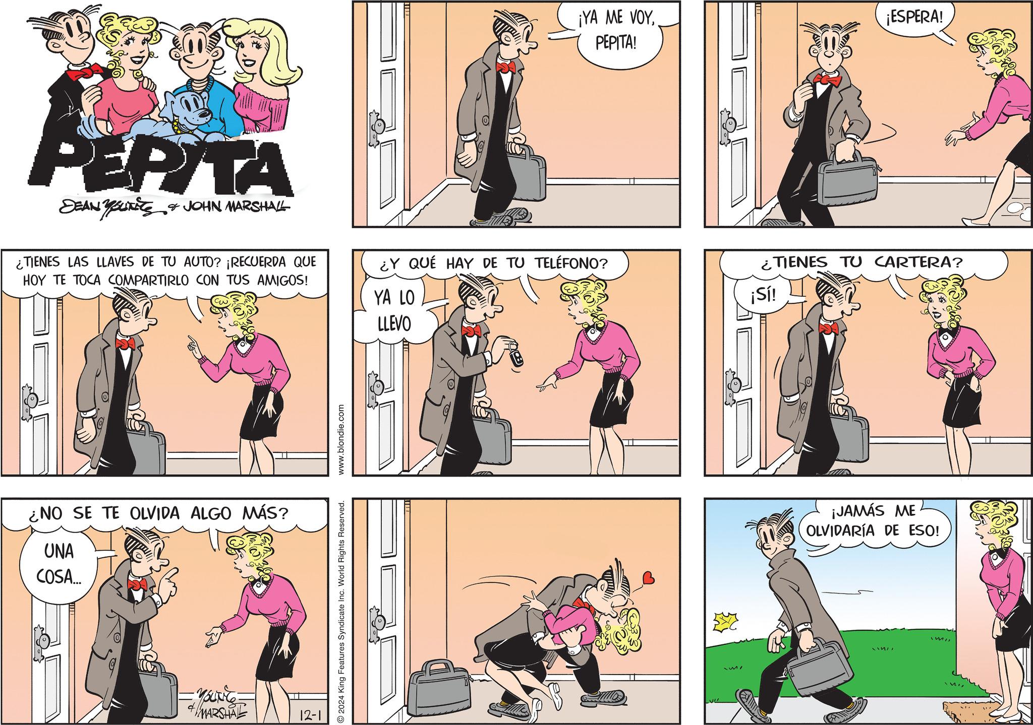 Line OCR: PEPITA SEAN YOUTS & JOHN MARSHALL ¿TIENES LAS LLAVES DE TU AUTO? ¡RECUERDA QUE HOY TE TOCA COMPARTIRLO CON TUS AMIGOS! ¿NO SE TE OLVIDA ALGO MÁS? UNA COSA... MARSHALL 12-1 2024 King Features Syndicate Inc. World Rights Reserved. www.blondie.com ¡YA ME VOYPEPITA! ¡ESPERA! ¿Y QUÉ HAY DE TU TELÉFONO? YA LO ¿ TIENES TU CARTERA? ¡Sí! LLEVO ¡JAMÁS ME OLVIDARÍA DE ESO! PEPITA SEAN YOUTS & JOHN MARSHALL ¿ TIENES LAS LLAVES DE TU AUTO ? ¡ RECUERDA QUE HOY TE TOCA COMPARTIRLO CON TUS AMIGOS ! ¿ NO SE TE OLVIDA ALGO MÁS ? UNA COSA ... MARSHALL 12-1 2024 King Features Syndicate Inc. World Rights Reserved . www.blondie.com ¡ YA ME VOYPEPITA ! ¡ ESPERA ! ¿ Y QUÉ HAY DE TU TELÉFONO ? YA LO ¿ TIENES TU CARTERA ? ¡ Sí ! LLEVO ¡ JAMÁS ME OLVIDARÍA DE ESO !