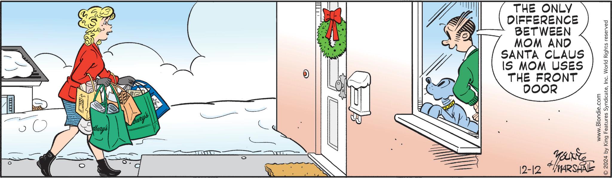 Graphics OCR: bury's bury's THE ONLY DIFFERENCE BETWEEN MOM AND SANTA CLAUS IS MOM USES THE FRONT DOOR www.Blondie.com O2024 by King Features SyndicateInc. World Rights reserved YOUNE 12-12 MARSHAL bury's bury's THE ONLY DIFFERENCE BETWEEN MOM AND SANTA CLAUS IS MOM USES THE FRONT DOOR www.Blondie.com O2024 by King Features SyndicateInc. World Rights reserved YOUNE 12-12 MARSHAL