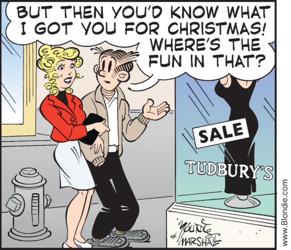 Photo caption OCR: BUT THEN YOU'D KNOW WHAT I GOT YOU FOR CHRISTMAS! WHERE'S THE FUN IN THAT? SALE TUDBURY'S & YouTiTe MARSHAL www.Blondie.com BUT THEN YOU'D KNOW WHAT I GOT YOU FOR CHRISTMAS ! WHERE'S THE FUN IN THAT ? SALE TUDBURY'S & YouTiTe MARSHAL www.Blondie.com