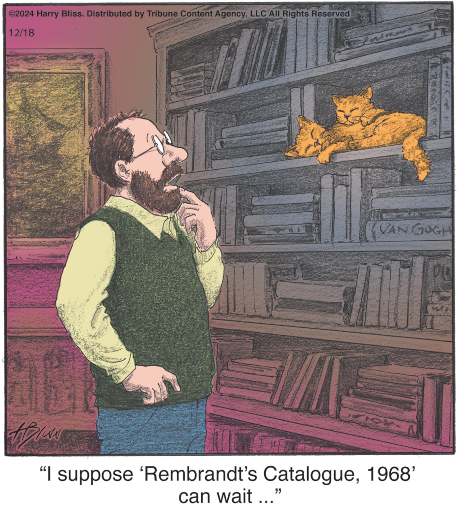 Moustache OCR: ©2024 Harry Bliss. Distributed by Tribune Content AgencyLLC All Rights Reserved 12/18 VAN GOGH "I suppose 'Rembrandt's Catalogue1968' can wait ..." © 2024 Harry Bliss . Distributed by Tribune Content AgencyLLC All Rights Reserved 12/18 VAN GOGH " I suppose ' Rembrandt's Catalogue1968 ' can wait ... "