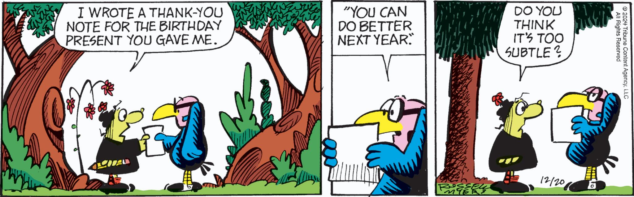 Comics OCR: I WROTE A THANK-YOU NOTE FOR THE BIRTHDAY PRESENT YOU GAVE ME. "YOU CAN DO BETTER NEXT YEAR" DO YOU THINK IT'S TOO SUBTLE? All Rights Reserved © 2024 Tribune Content AgencyLLC Roussea MYER 12/201 I WROTE A THANK - YOU NOTE FOR THE BIRTHDAY PRESENT YOU GAVE ME . " YOU CAN DO BETTER NEXT YEAR " DO YOU THINK IT'S TOO SUBTLE ? All Rights Reserved © 2024 Tribune Content AgencyLLC Roussea MYER 12/201