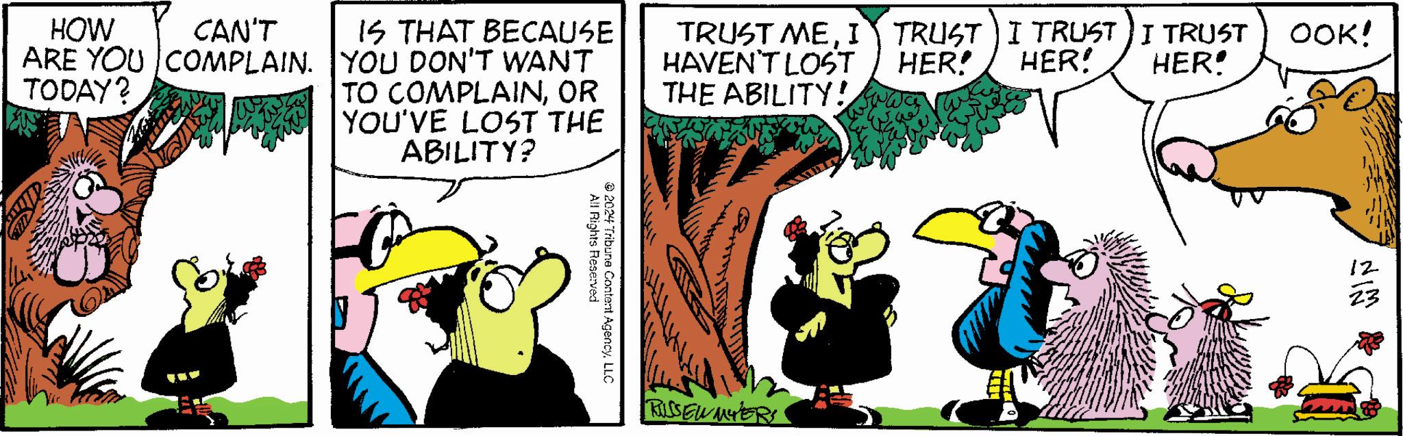 Comic book OCR: TRUST MEI TRUST ) I TRUST ) I TRUST HER! HER! HAVEN'T LOST THE ABILITY! wway HER! HOW CAN'T ARE YOU COMPLAIN. TODAY? IS THAT BECAUSE YOU DON'T WANT TO COMPLAINOR YOU'VE LOST THE ABILITY? All Rights Reserved 2024 Tribune Content AgencyLLC RISSEN MYERS OOK! 23 NIM 12 TRUST MEI TRUST ) I TRUST ) I TRUST HER ! HER ! HAVEN'T LOST THE ABILITY ! wway HER ! HOW CAN'T ARE YOU COMPLAIN . TODAY ? IS THAT BECAUSE YOU DON'T WANT TO COMPLAINOR YOU'VE LOST THE ABILITY ? All Rights Reserved 2024 Tribune Content AgencyLLC RISSEN MYERS OOK ! 23 NIM 12
