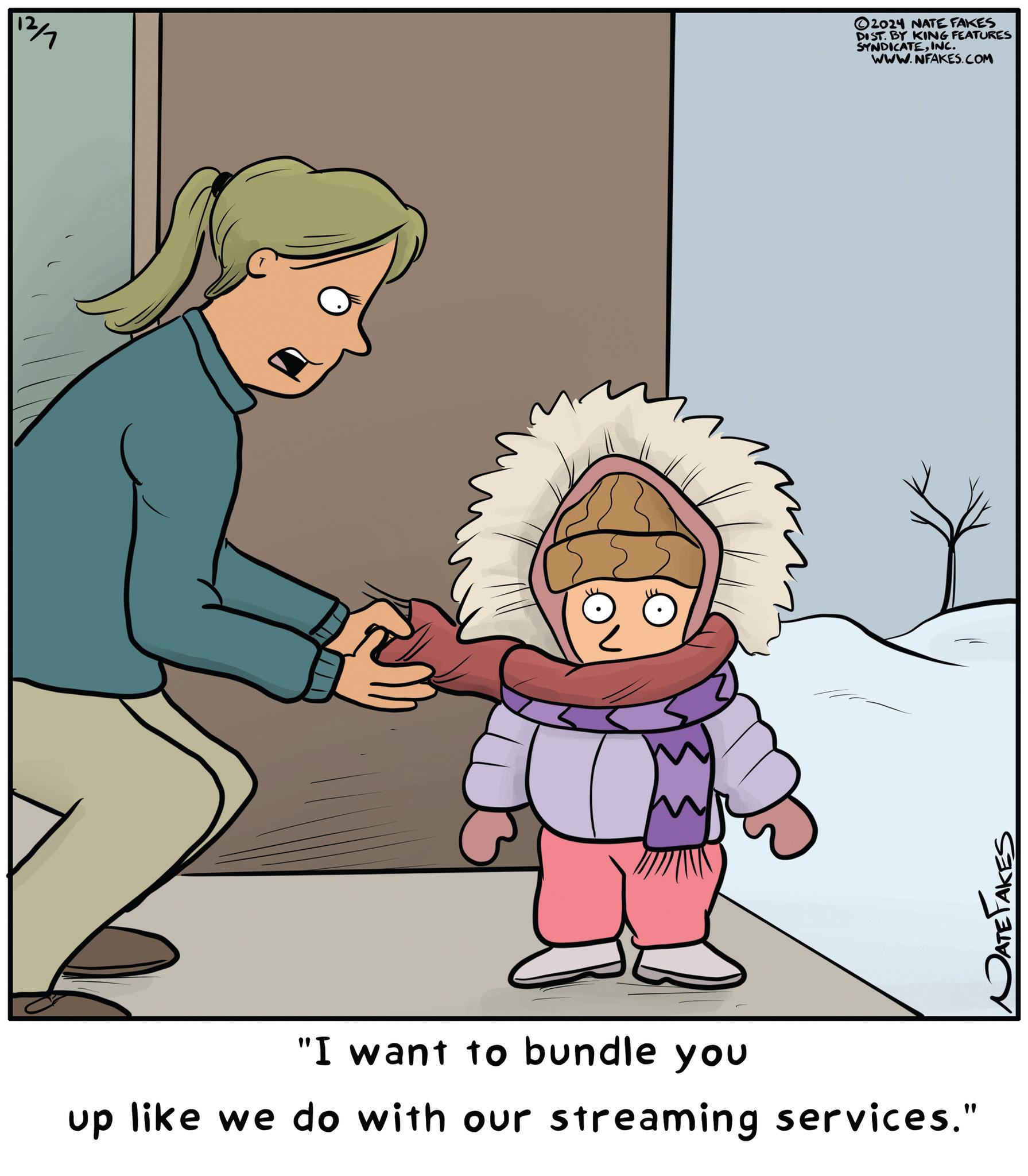 Greeting OCR: 12/7 "I want to bundle you up like we do with our streaming services." DATE FAKES 2024 NATE FAKES DIST. BY KING FEATURES SYNDICATEINC. WWW.NFAKES.COM 12/7 " I want to bundle you up like we do with our streaming services . " DATE FAKES 2024 NATE FAKES DIST . BY KING FEATURES SYNDICATEINC . WWW.NFAKES.COM