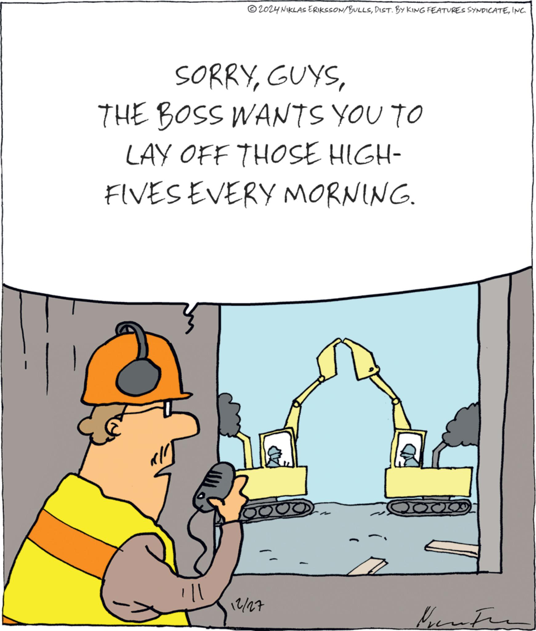 Animation OCR: 2024 NIKLAS ERIKSSON/BULLSINC. SORRYTHE BOSS WANTS YOU TO LAY OFF THOSE HIGH- FIVES EVERY MORNING. ? 12/27 2024 NIKLAS ERIKSSON / BULLSDIST . BY KING FEATURES SYNDICATEINC . SORRYTHE BOSS WANTS YOU TO LAY OFF THOSE HIGH- FIVES EVERY MORNING . ? 12/27