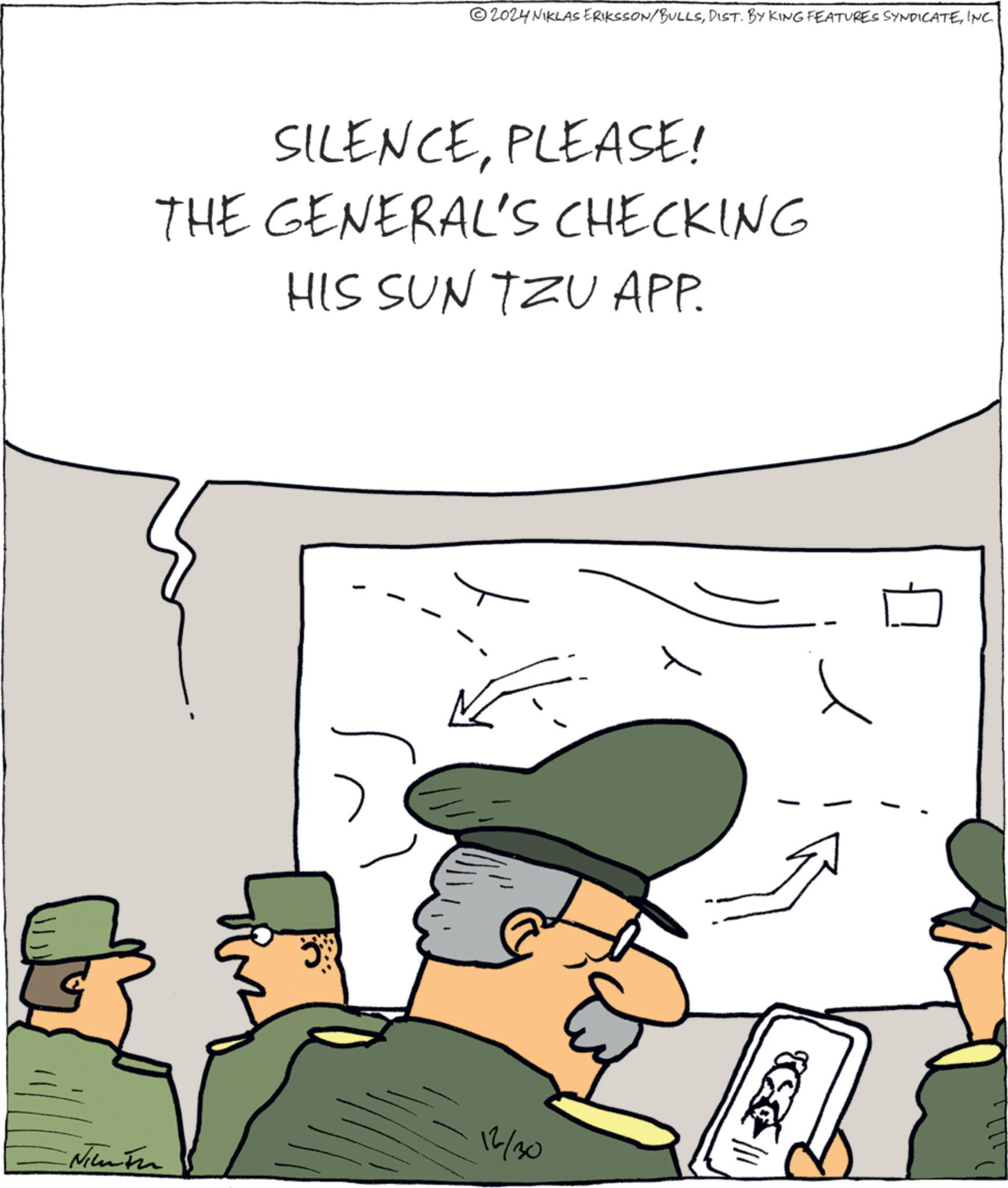 Security OCR: 2024 NIKLAS ERIKSSON/BULLSINC. SILENCEPLEASE! THE GENERAL'S CHECKING HIS SUN TZU APP. N 12/30 2024 NIKLAS ERIKSSON / BULLSDIST . BY KING FEATURES SYNDICATEINC . SILENCEPLEASE ! THE GENERAL'S CHECKING HIS SUN TZU APP . N 12/30