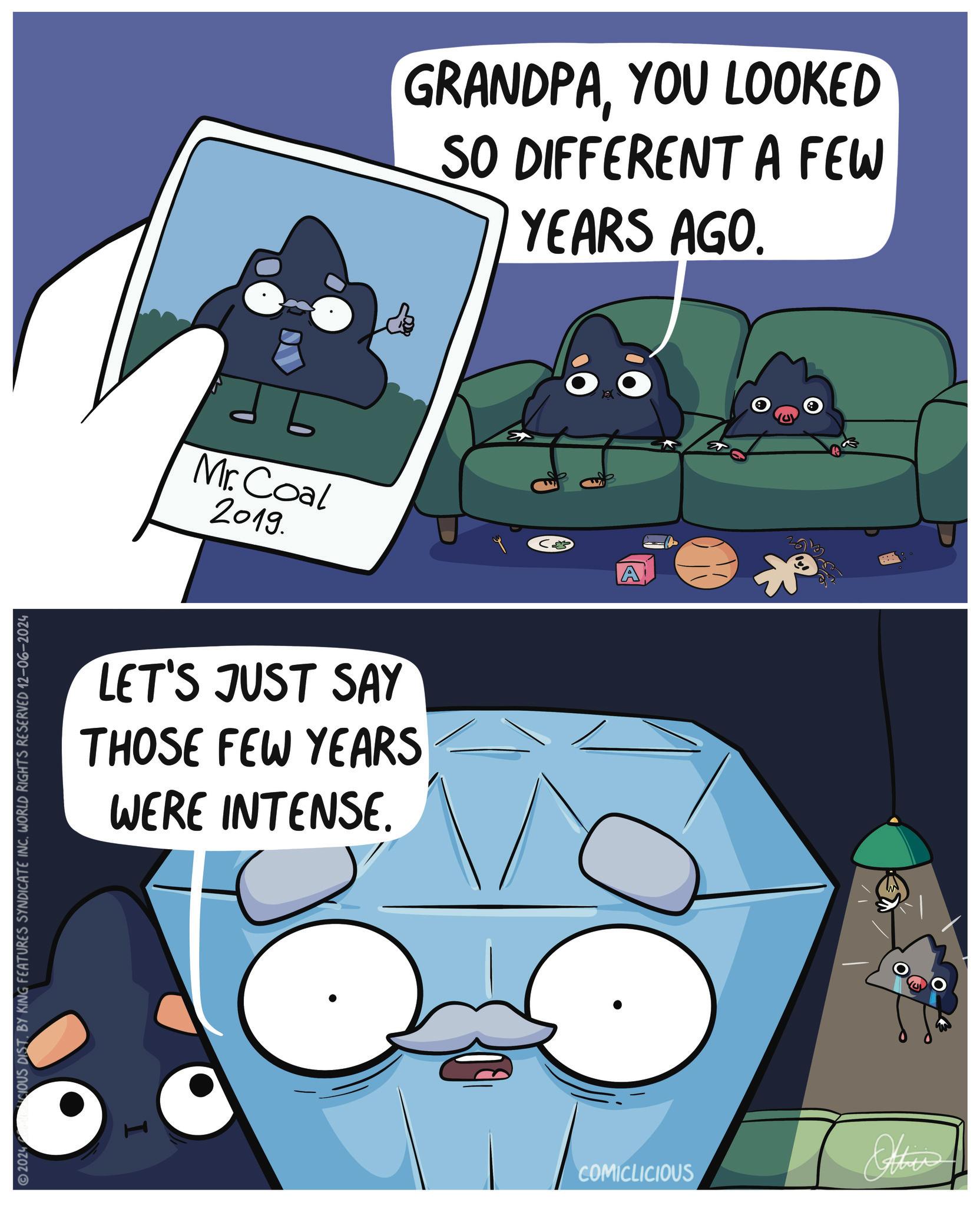Circle OCR: ©2024 COMINCIOUS DIST. BY KING FEATURES SYNDICATE INC. WORLD RIGHTS RESERVED 12-06-2024 Mr. Coal 2019. LET'S JUST SAY THOSE FEW YEARS WERE INTENSE. GRANDPAYOU LOOKED SO DIFFERENT A FEW YEARS AGO. A COMICLICIOUS Other © 2024 COMINCIOUS DIST . BY KING FEATURES SYNDICATE INC . WORLD RIGHTS RESERVED 12-06-2024 Mr. Coal 2019 . LET'S JUST SAY THOSE FEW YEARS WERE INTENSE . GRANDPAYOU LOOKED SO DIFFERENT A FEW YEARS AGO . A COMICLICIOUS Other