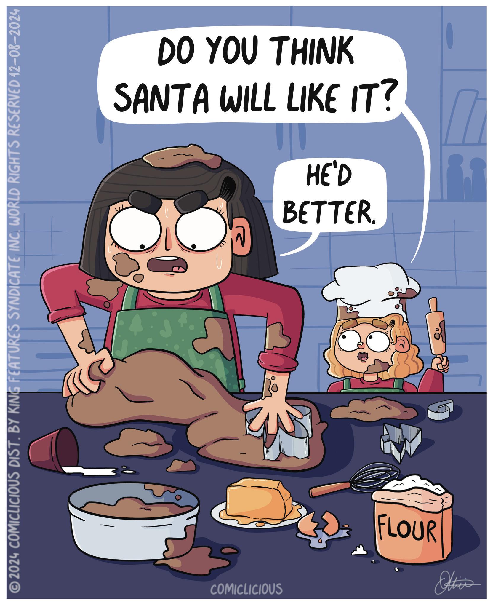 Drawing OCR: © 2024 COMICLICIOUS DIST. BY KING FEATURES SYNDICATE INC. WORLD RIGHTS RESERVED 12-08-2024 DO YOU THINK SANTA WILL LIKE IT? HE'D BETTER. ? COMICLICIOUS FLOUR Othis © 2024 COMICLICIOUS DIST . BY KING FEATURES SYNDICATE INC . WORLD RIGHTS RESERVED 12-08-2024 DO YOU THINK SANTA WILL LIKE IT ? HE'D BETTER . ? COMICLICIOUS FLOUR Othis