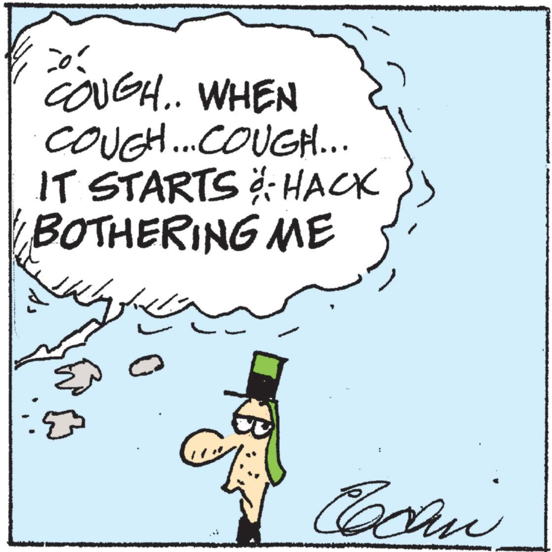 Animated cartoon OCR: COUGH.. WHEN COUGH... COUGH... IT STARTS ö: HACK BOTHERING ME ??? Cacan COUGH .. WHEN COUGH ... COUGH ... IT STARTS ö : HACK BOTHERING ME ??? Cacan