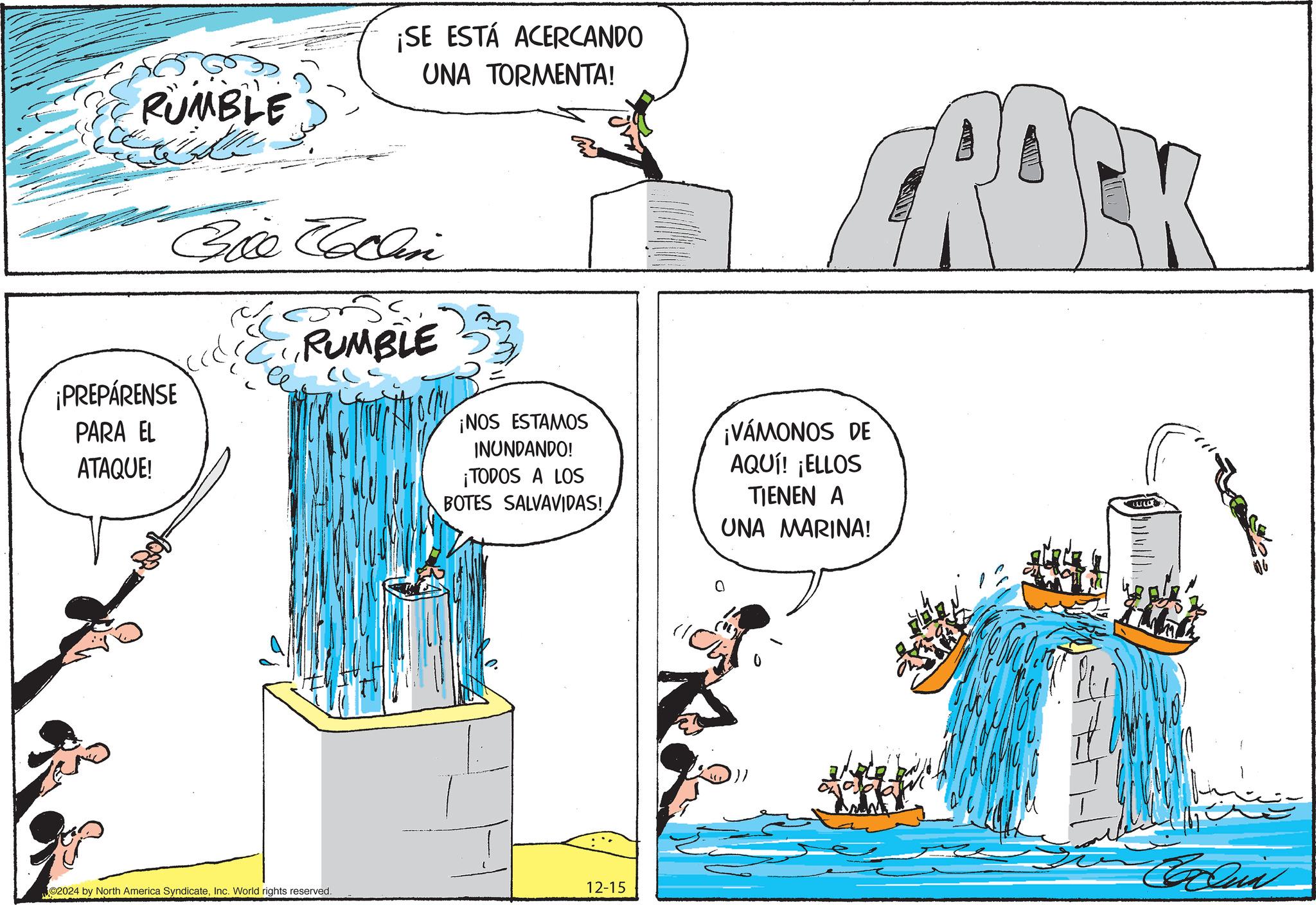 Rectangle OCR: RUMBLE ¡SE ESTÁ ACERCANDO UNA TORMENTA! Ceffic Bill Cellini RUMBLE ¡PREPÁRENSE PARA EL ATAQUE! ?? ¡NOS ESTAMOS INUNDANDO! ¡TODOS A LOS BOTES SALVAVIDAS! ¡VAMONOS DE AQUI! ¡ELLOS TIENEN A UNA MARINA! CQuin 2024 by North America SyndicateInc. World rights reserved. 12-15 RUMBLE ¡ SE ESTÁ ACERCANDO UNA TORMENTA ! Ceffic Bill Cellini RUMBLE ¡ PREPÁRENSE PARA EL ATAQUE ! ?? ¡ NOS ESTAMOS INUNDANDO ! ¡ TODOS A LOS BOTES SALVAVIDAS ! ¡ VAMONOS DE AQUI ! ¡ ELLOS TIENEN A UNA MARINA ! CQuin 2024 by North America SyndicateInc. World rights reserved . 12-15
