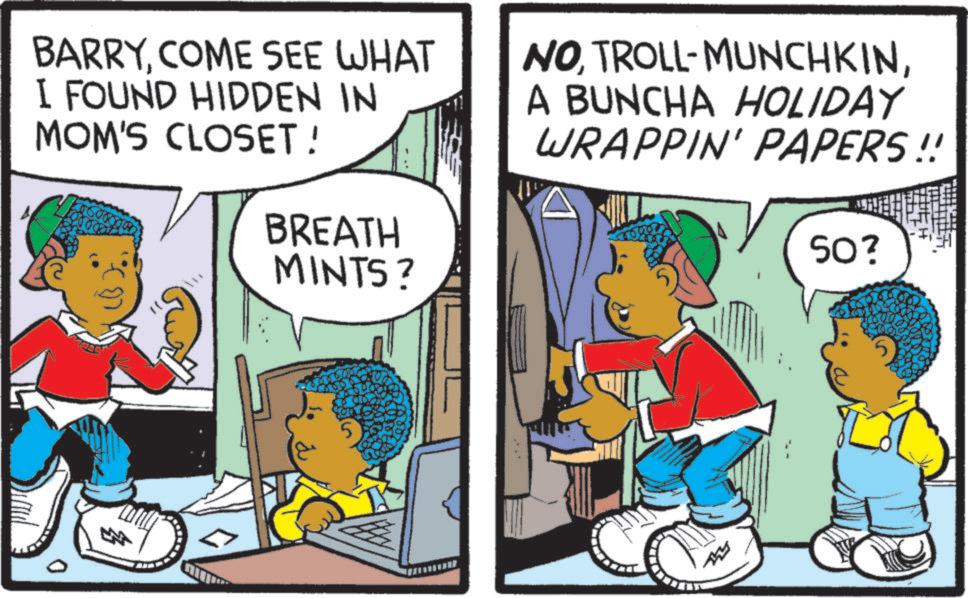 Pleased OCR: BARRY. COME SEE WHAT I FOUND HIDDEN IN MOM'S CLOSET! BREATH MINTS? NOA BUNCHA HOLIDAY WRAPPIN' PAPERS!! 50? BARRY . COME SEE WHAT I FOUND HIDDEN IN MOM'S CLOSET ! BREATH MINTS ? NOTROLL - MUNCHKINA BUNCHA HOLIDAY WRAPPIN ' PAPERS !! 50 ?