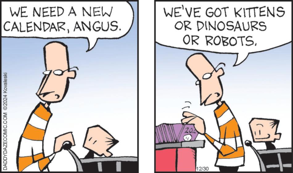 Graphics OCR: DADDYDAZECOMIC.COM 2024 Kovaleski WE NEED A NEW CALENDARANGUS. WE'VE GOT KITTENS OR DINOSAURS OR ROBOTS11 ?? 202 12/30 F DADDYDAZECOMIC.COM 2024 Kovaleski WE NEED A NEW CALENDARANGUS . WE'VE GOT KITTENS OR DINOSAURS OR ROBOTS11 ?? 202 12/30 F
