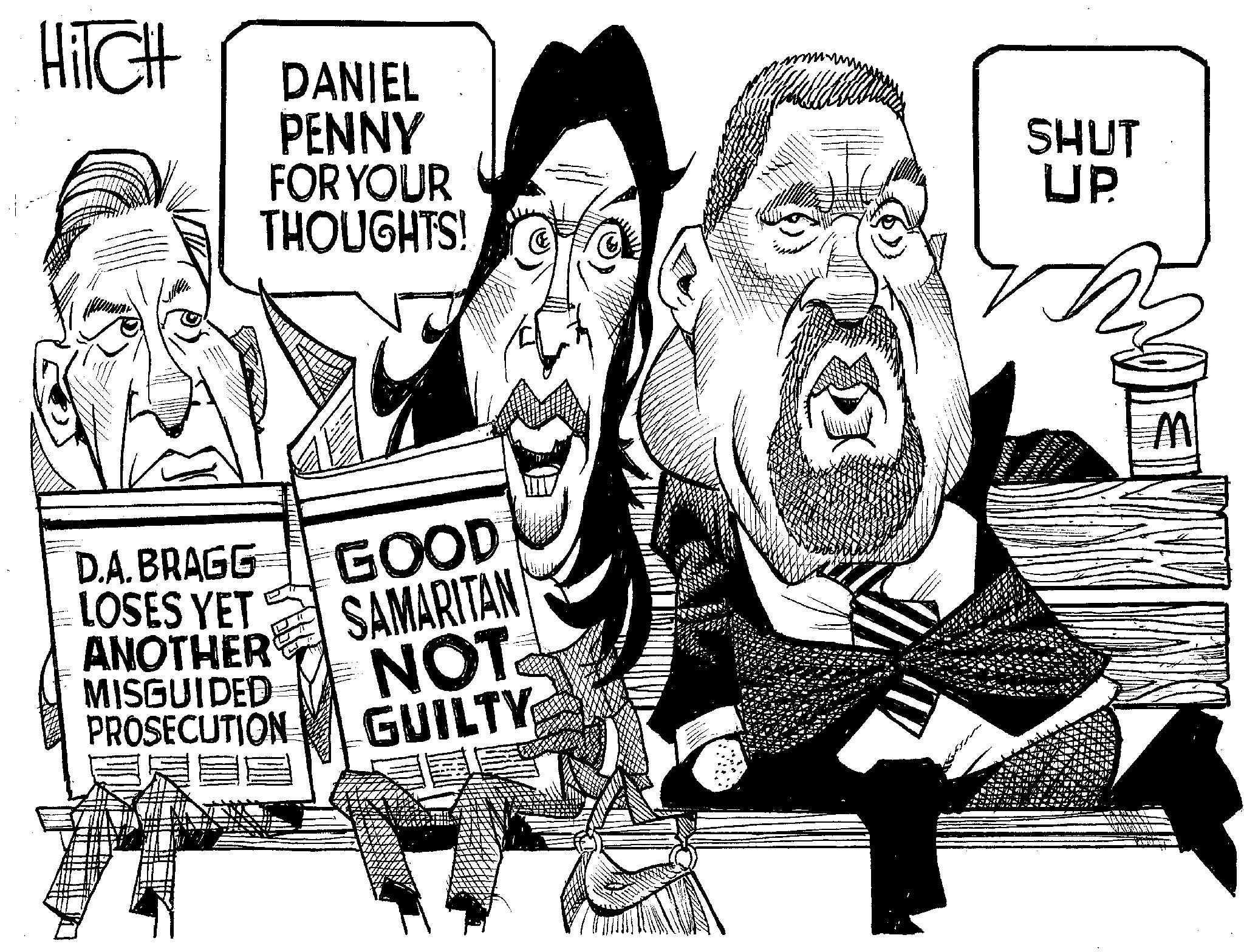 Newspaper OCR: HiTCH DANIEL PENNY FOR YOUR THOUGHTS! SHUT UP D.A. BRAGG LOSES YET ANOTHER GOOD SAMARITAN NOT MISGUIDED PROSECUTION GUILTY M HiTCH DANIEL PENNY FOR YOUR THOUGHTS ! SHUT UP D.A. BRAGG LOSES YET ANOTHER GOOD SAMARITAN NOT MISGUIDED PROSECUTION GUILTY M