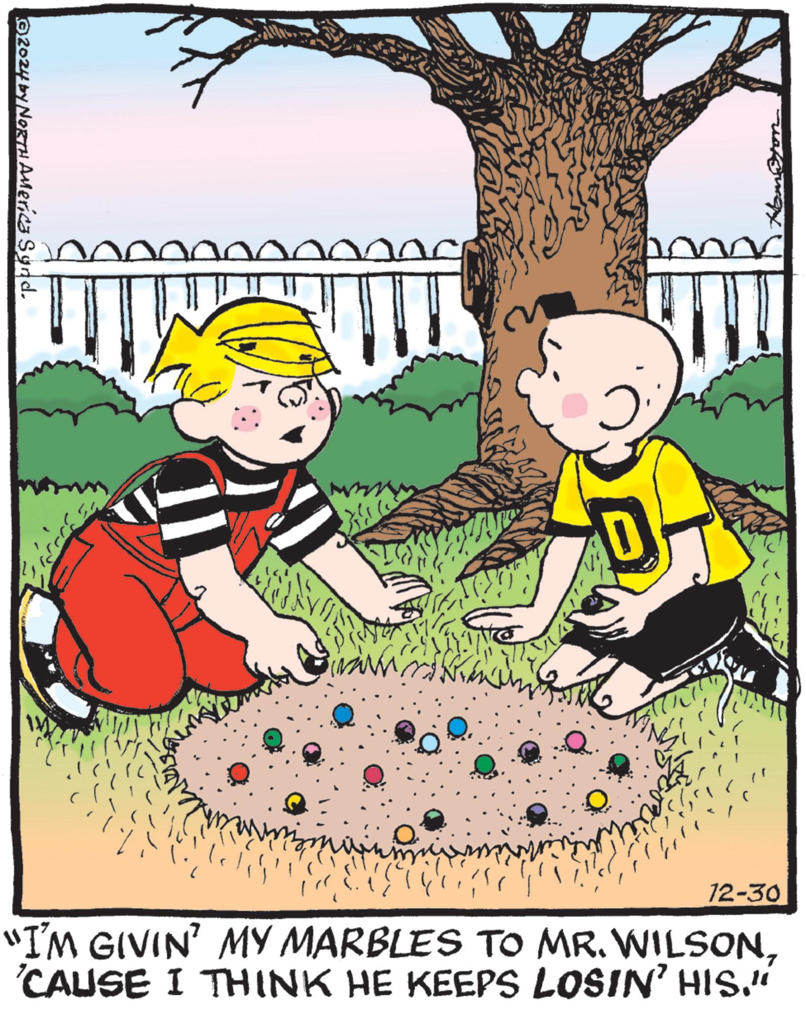 Toddler OCR: ©2024 by NORTH America Synd. D 12-30 "I'M GIVIN' MY MARBLES TO MR. WILSON'CAUSE I THINK HE KEEPS LOSIN' HIS." © 2024 by NORTH America Synd . D 12-30 " I'M GIVIN ' MY MARBLES TO MR . WILSON' CAUSE I THINK HE KEEPS LOSIN ' HIS . "